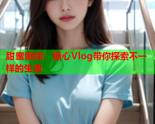 甜蜜瞬间：糖心Vlog带你探索不一样的生活  第2张