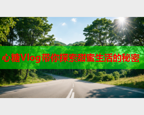 心糖Vlog带你探索甜蜜生活的秘密