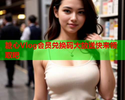 糖心Vlog会员兑换码大放送快来领取吧