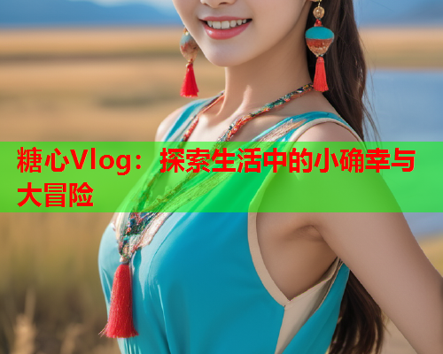 糖心Vlog：探索生活中的小确幸与大冒险