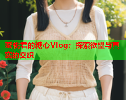 蜜桃君的糖心Vlog：探索欲望与真实的交织