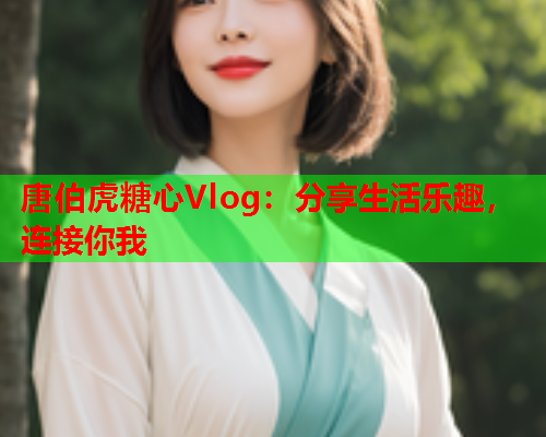 唐伯虎糖心Vlog：分享生活乐趣，连接你我