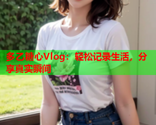 多乙糖心Vlog：轻松记录生活，分享真实瞬间