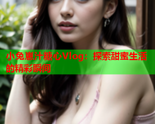 小兔崽汁糖心Vlog：探索甜蜜生活的精彩瞬间  第2张