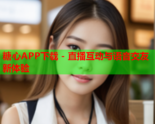 糖心APP下载 - 直播互动与语音交友新体验