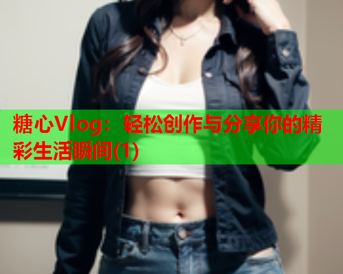 糖心Vlog：轻松创作与分享你的精彩生活瞬间(1)