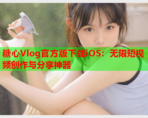 糖心Vlog官方版下载iOS：无限短视频创作与分享神器