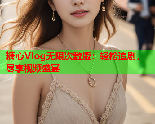 糖心Vlog无限次数版：轻松追剧，尽享视频盛宴