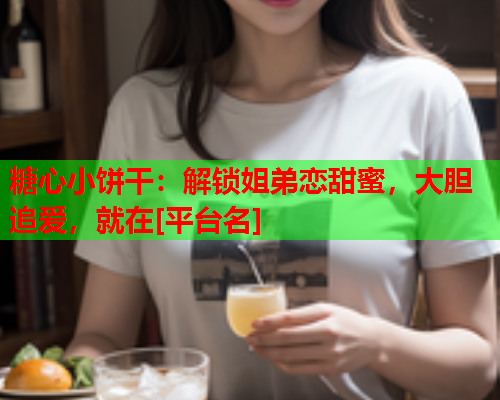 糖心小饼干：解锁姐弟恋甜蜜，大胆追爱，就在[平台名]