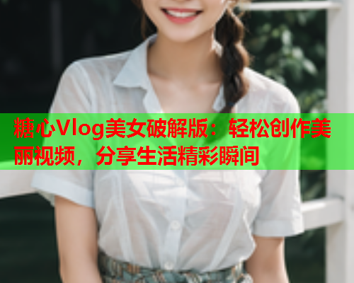 糖心Vlog美女破解版：轻松创作美丽视频，分享生活精彩瞬间