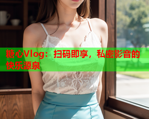 糖心Vlog：扫码即享，私密影音的快乐源泉