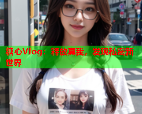 糖心Vlog：释放真我，发现私密新世界