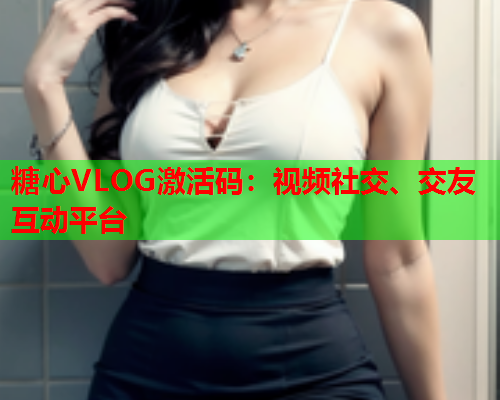 糖心VLOG激活码：视频社交、交友互动平台